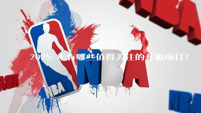 2025 年有哪些值得关注的开源项目？