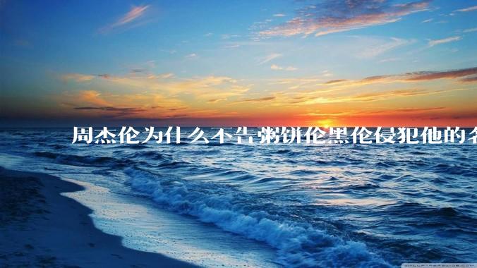 周杰伦为什么不告粥饼伦黑伦侵犯他的名誉权?