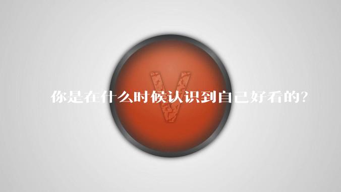 你是在什么时候认识到自己好看的？