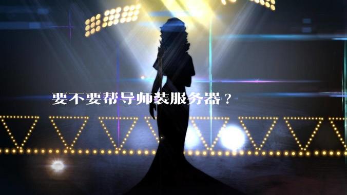 要不要帮导师装服务器?