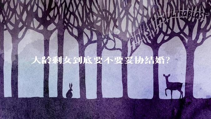 大龄剩女到底要不要妥协结婚？