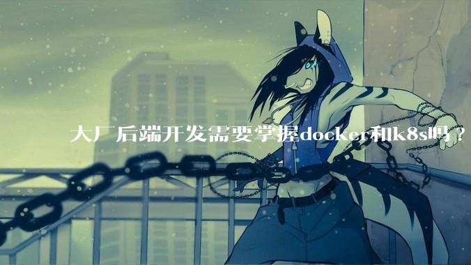 大厂后端开发需要掌握docker和k8s吗?