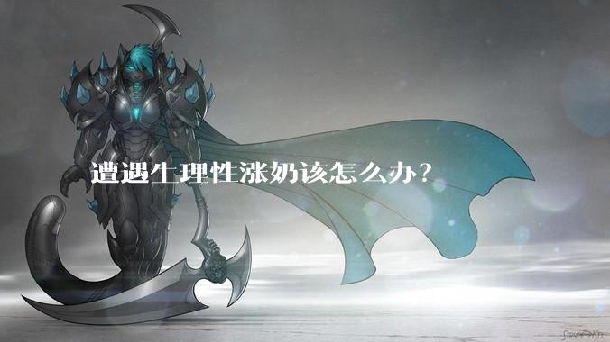 遭遇生理性涨奶该怎么办？
