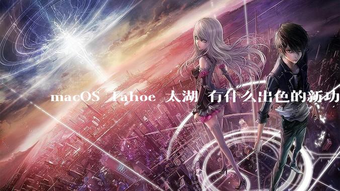 macOS Tahoe 太湖 有什么出色的新功能？