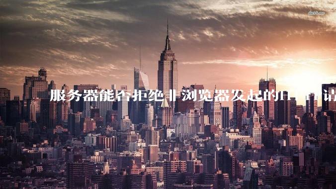 服务器能否拒绝非浏览器发起的HTTP请求？