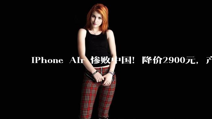 iPhone Air 惨败中国！降价2900元，产能猛砍八成，终成苹果「战略弃子」？_国行_Pro_Apple