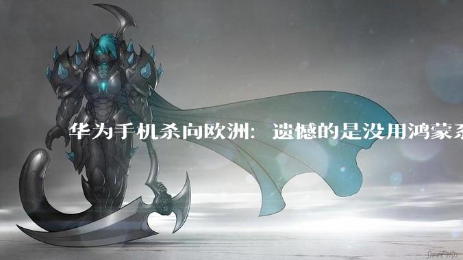 华为手机杀向欧洲：遗憾的是没用鸿蒙系统，依然是安卓_市场_芯片_麒麟