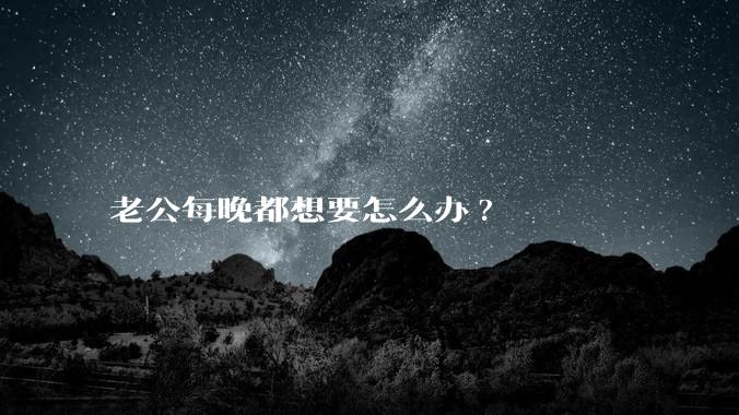 老公每晚都想要怎么办?