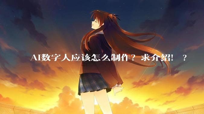 AI数字人应该怎么制作？求介绍！?