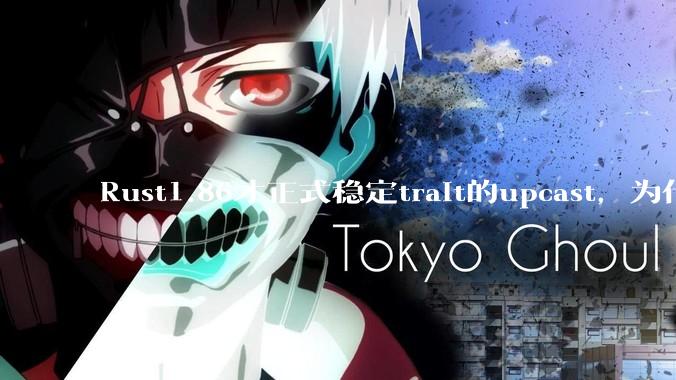 Rust1.86才正式稳定trait的upcast，为什么在rust中这个特性实现如此复杂？