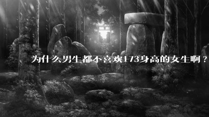 为什么男生都不喜欢173身高的女生啊?