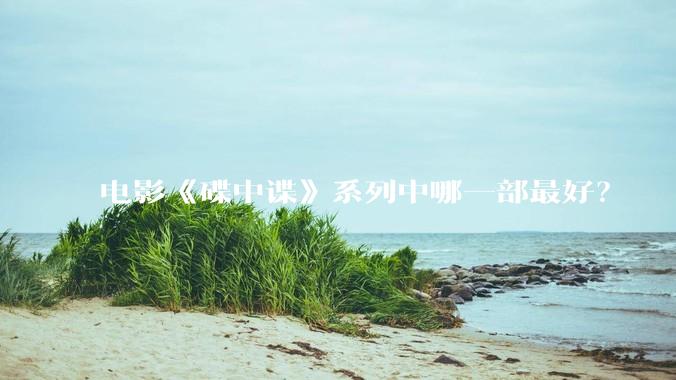 电影《碟中谍》系列中哪一部最好？