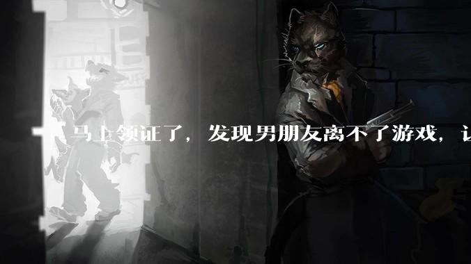 马上领证了，发现男朋友离不了游戏，让他少打游戏他会非常生气，正常吗？