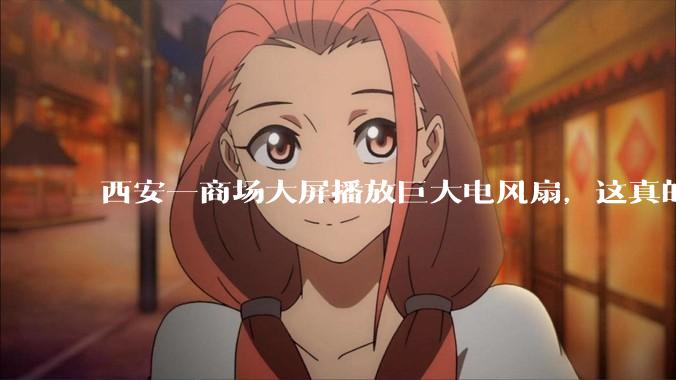 西安一商场大屏播放巨大电风扇，这真的能起到「望扇止暑」效果吗？还是单纯营销创意？